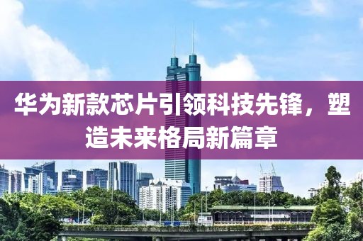 华为新款芯片引领科技先锋，塑造未来格局新篇章