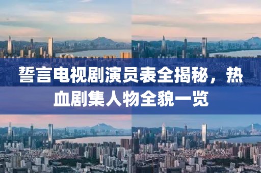 誓言电视剧演员表全揭秘，热血剧集人物全貌一览