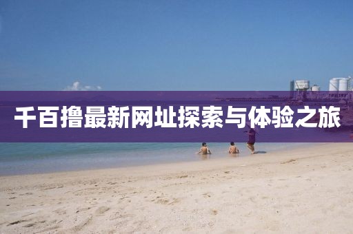 千百撸最新网址探索与体验之旅