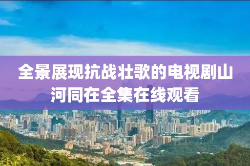 全景展现抗战壮歌的电视剧山河同在全集在线观看