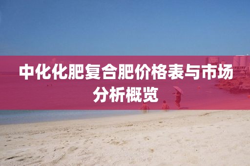 中化化肥复合肥价格表与市场分析概览