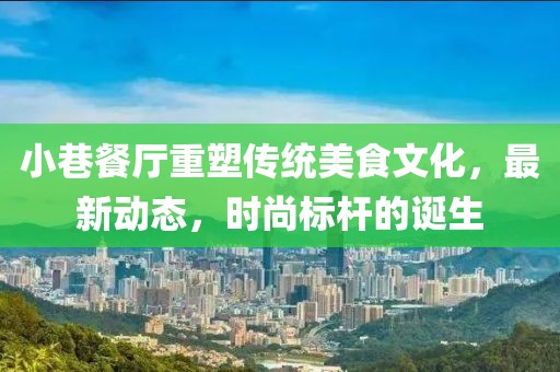 小巷餐厅重塑传统美食文化，最新动态，时尚标杆的诞生