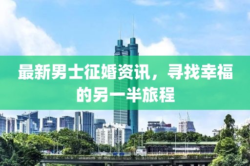 最新男士征婚资讯，寻找幸福的另一半旅程