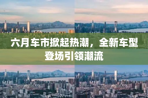 六月车市掀起热潮，全新车型登场引领潮流