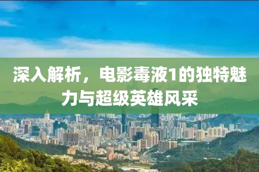 深入解析，电影毒液1的独特魅力与超级英雄风采