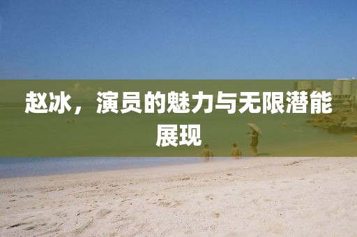 赵冰，演员的魅力与无限潜能展现