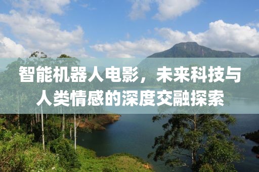 智能机器人电影，未来科技与人类情感的深度交融探索
