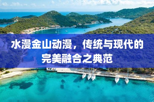 水漫金山动漫，传统与现代的完美融合之典范