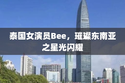 泰国女演员Bee，璀璨东南亚之星光闪耀