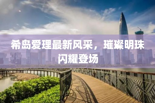 希岛爱理最新风采，璀璨明珠闪耀登场