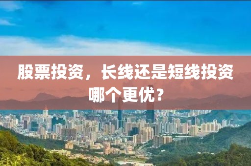 股票投资，长线还是短线投资哪个更优？