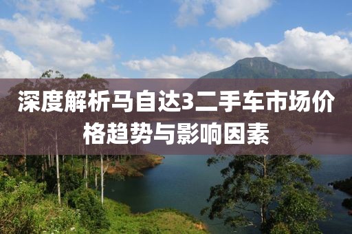 深度解析马自达3二手车市场价格趋势与影响因素