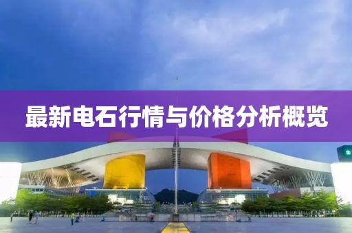 最新电石行情与价格分析概览