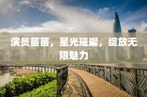 演员苗苗，星光璀璨，绽放无限魅力