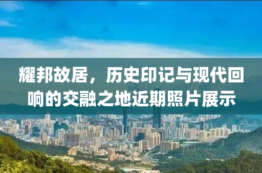 耀邦故居，历史印记与现代回响的交融之地近期照片展示