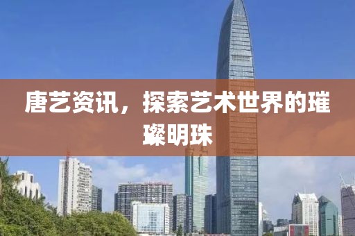 唐艺资讯，探索艺术世界的璀璨明珠