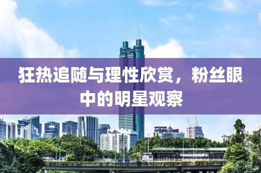 狂热追随与理性欣赏，粉丝眼中的明星观察