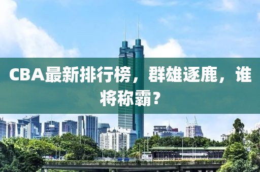 CBA最新排行榜，群雄逐鹿，谁将称霸？