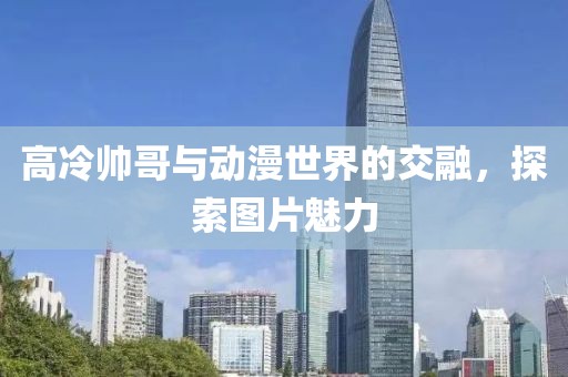 高冷帅哥与动漫世界的交融，探索图片魅力