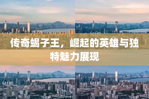 传奇蝎子王，崛起的英雄与独特魅力展现