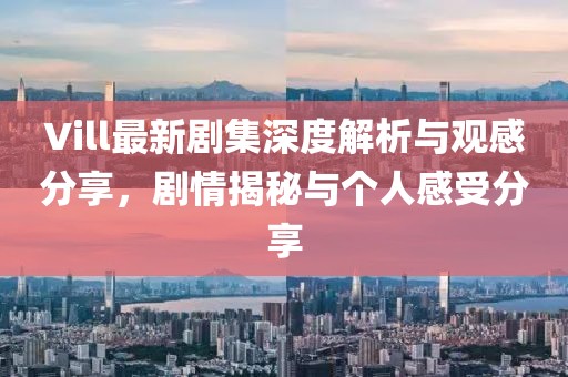 Vill最新剧集深度解析与观感分享，剧情揭秘与个人感受分享