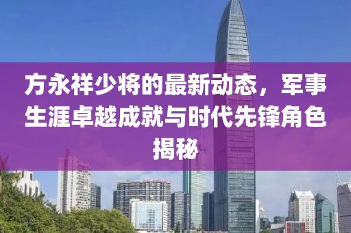 方永祥少将的最新动态，军事生涯卓越成就与时代先锋角色揭秘