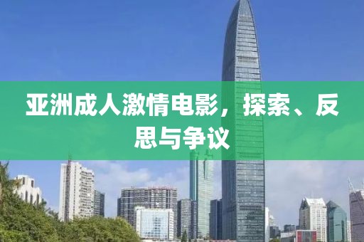 亚洲成人激情电影，探索、反思与争议