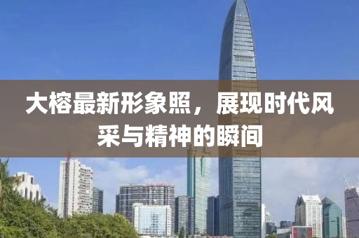 大榕最新形象照，展现时代风采与精神的瞬间