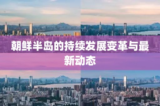 朝鲜半岛的持续发展变革与最新动态