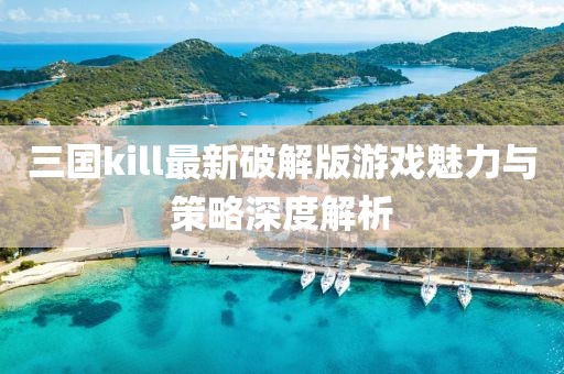 三国kill最新破解版游戏魅力与策略深度解析