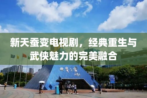 新天蚕变电视剧，经典重生与武侠魅力的完美融合
