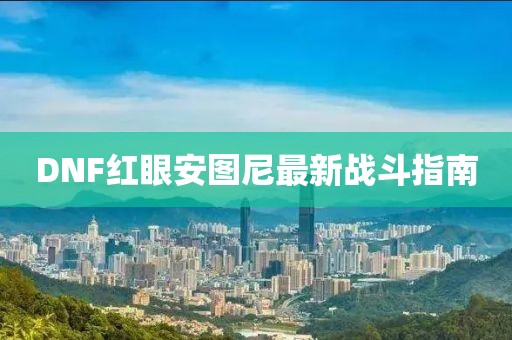 DNF红眼安图尼最新战斗指南