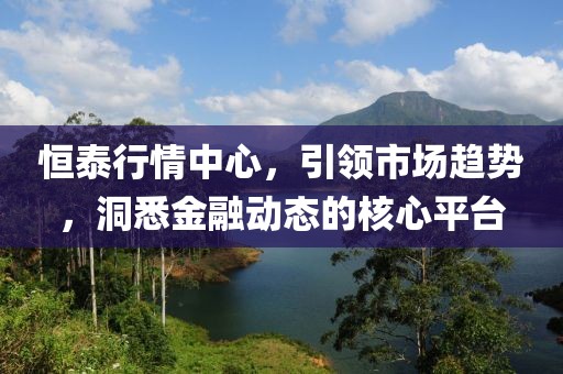 恒泰行情中心，引领市场趋势，洞悉金融动态的核心平台