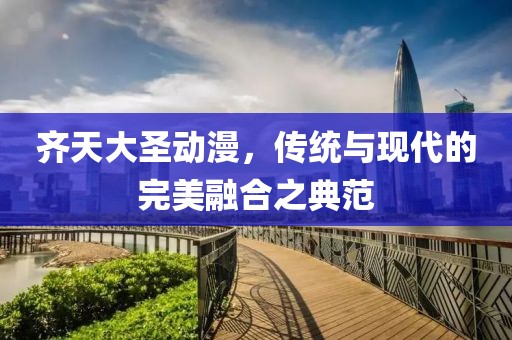 齐天大圣动漫，传统与现代的完美融合之典范