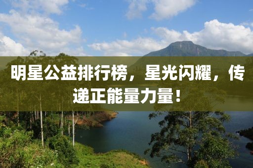 明星公益排行榜，星光闪耀，传递正能量力量！