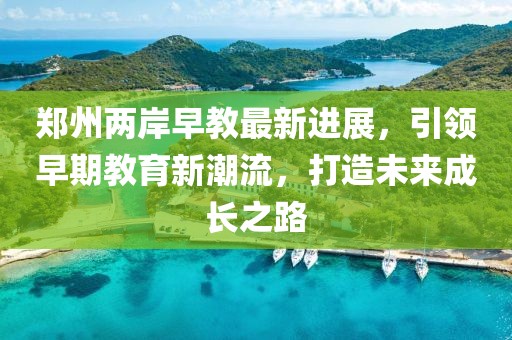 郑州两岸早教最新进展，引领早期教育新潮流，打造未来成长之路