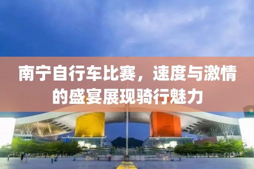 南宁自行车比赛，速度与激情的盛宴展现骑行魅力