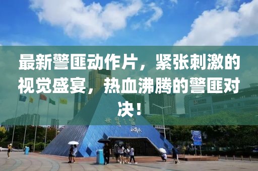 最新警匪动作片，紧张刺激的视觉盛宴，热血沸腾的警匪对决！