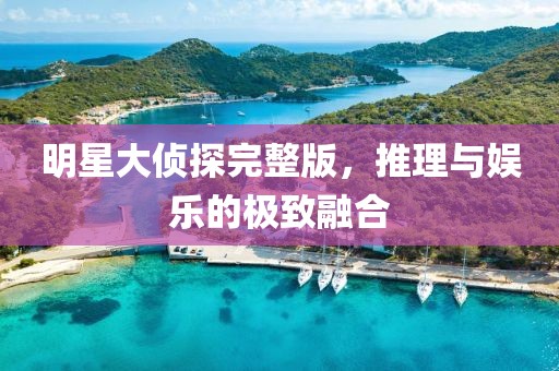 明星大侦探完整版，推理与娱乐的极致融合