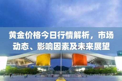 黄金价格今日行情解析，市场动态、影响因素及未来展望