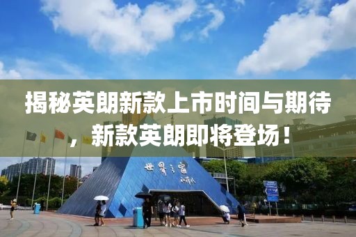 揭秘英朗新款上市时间与期待，新款英朗即将登场！