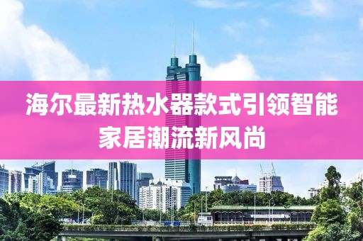 海尔最新热水器款式引领智能家居潮流新风尚