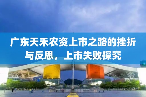 广东天禾农资上市之路的挫折与反思，上市失败探究