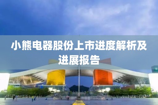 小熊电器股份上市进度解析及进展报告