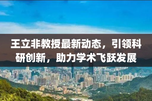 王立非教授最新动态，引领科研创新，助力学术飞跃发展