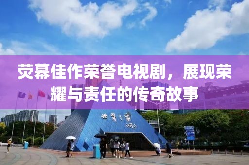荧幕佳作荣誉电视剧，展现荣耀与责任的传奇故事
