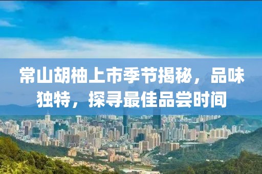 常山胡柚上市季节揭秘，品味独特，探寻最佳品尝时间