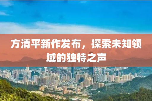 方清平新作发布，探索未知领域的独特之声