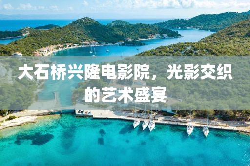 大石桥兴隆电影院，光影交织的艺术盛宴
