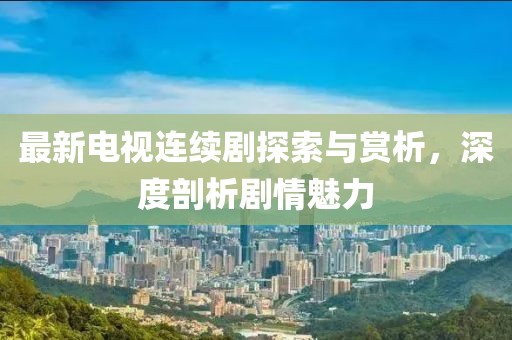 最新电视连续剧探索与赏析，深度剖析剧情魅力